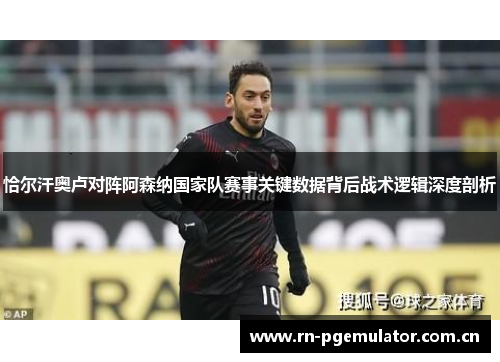 恰尔汗奥卢对阵阿森纳国家队赛事关键数据背后战术逻辑深度剖析 恰尔汗奥卢对阵阿森纳国家队赛事关键数据背后战术逻辑深度剖析