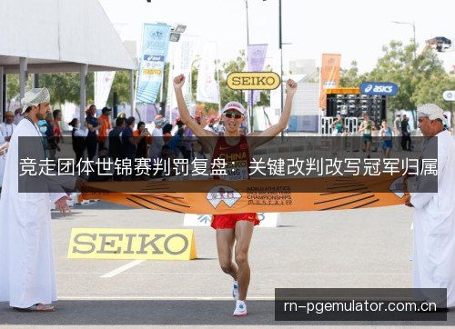 竞走团体世锦赛判罚复盘:关键改判改写冠军归属 竞走团体世锦赛判罚复盘:关键改判改写冠军归属