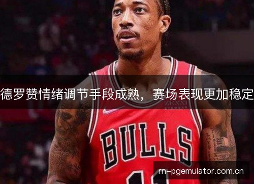 德罗赞情绪调节手段成熟，赛场表现更加稳定